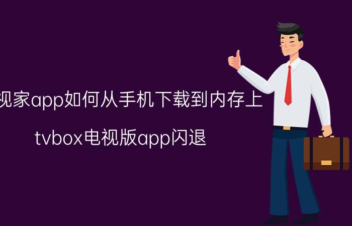 电视家app如何从手机下载到内存上 tvbox电视版app闪退？